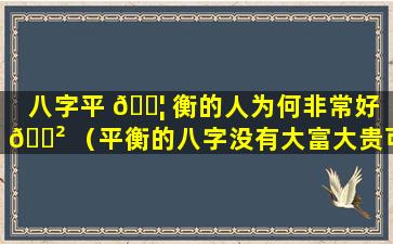 八字平 🐦 衡的人为何非常好 🌲 （平衡的八字没有大富大贵可言）